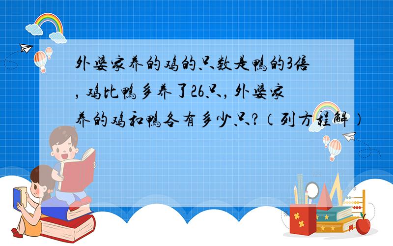 外婆家养的鸡的只数是鸭的3倍，鸡比鸭多养了26只，外婆家养的鸡和鸭各有多少只？（列方程解）