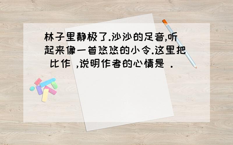 林子里静极了.沙沙的足音,听起来像一首悠悠的小令.这里把 比作 ,说明作者的心情是 .