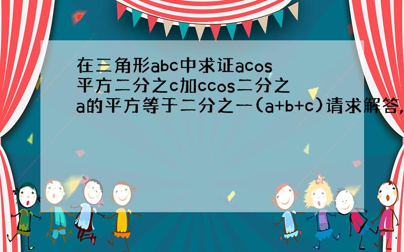 在三角形abc中求证acos平方二分之c加ccos二分之a的平方等于二分之一(a+b+c)请求解答,多谢指教!