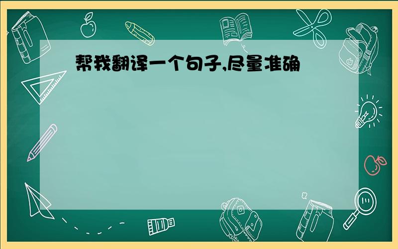 帮我翻译一个句子,尽量准确