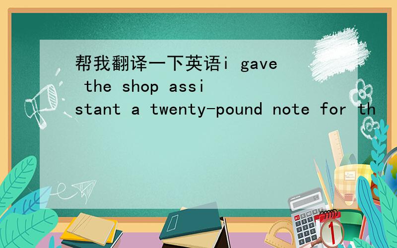 帮我翻译一下英语i gave the shop assistant a twenty-pound note for th