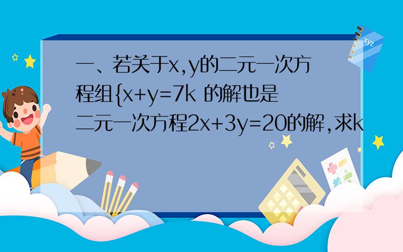 一、若关于x,y的二元一次方程组{x+y=7k 的解也是二元一次方程2x+3y=20的解,求k