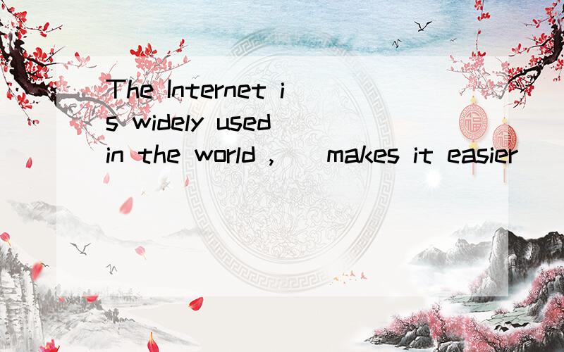 The Internet is widely used in the world ,（）makes it easier