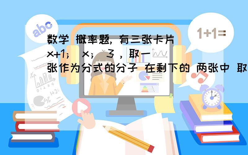 数学 概率题, 有三张卡片 x+1； x； 3 , 取一张作为分式的分子 在剩下的 两张中 取一张作为分母