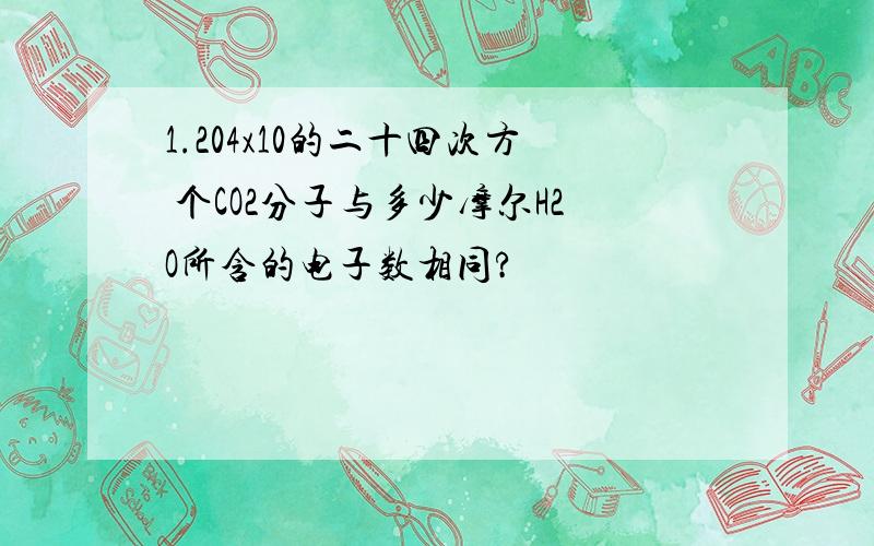 1.204x10的二十四次方 个CO2分子与多少摩尔H2O所含的电子数相同?