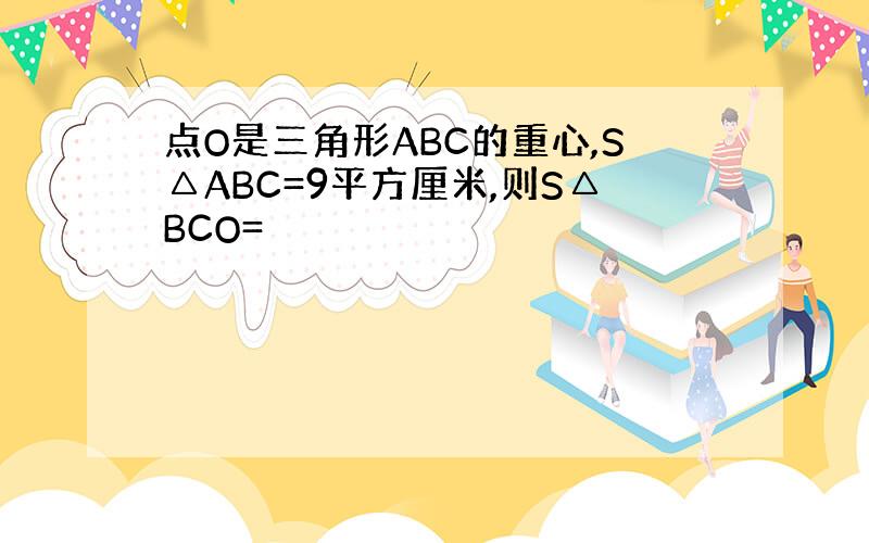 点O是三角形ABC的重心,S△ABC=9平方厘米,则S△BCO=