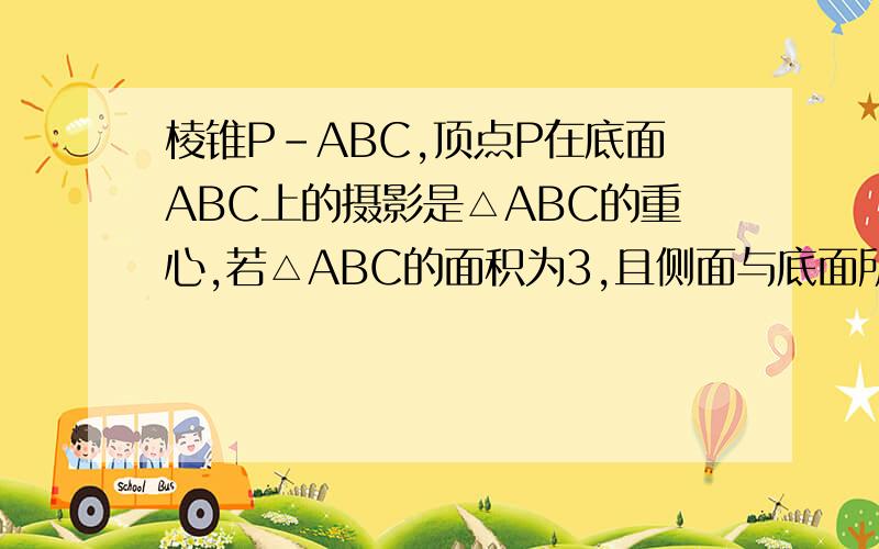 棱锥P-ABC,顶点P在底面ABC上的摄影是△ABC的重心,若△ABC的面积为3,且侧面与底面所成的角分别为30°45°