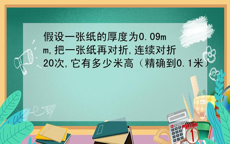 假设一张纸的厚度为0.09mm,把一张纸再对折,连续对折20次,它有多少米高（精确到0.1米）