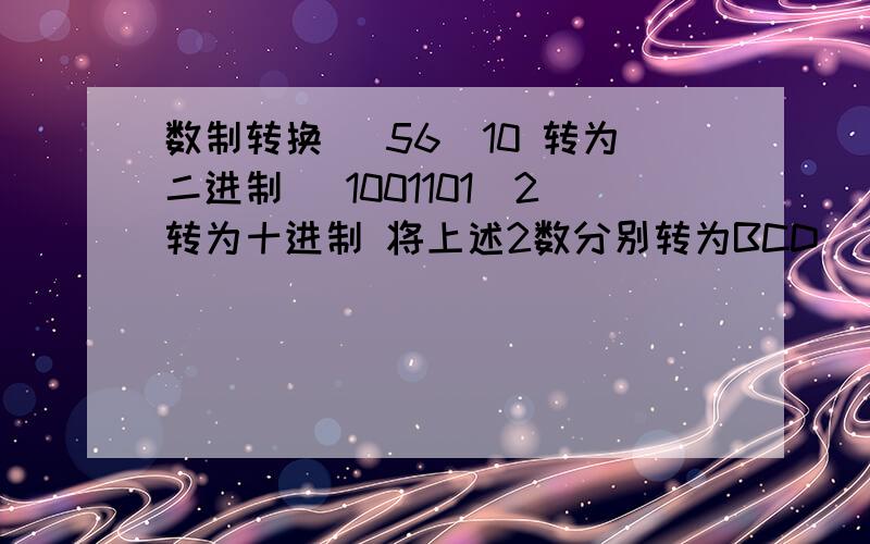 数制转换 (56)10 转为二进制 (1001101)2转为十进制 将上述2数分别转为BCD