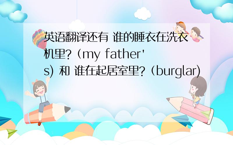 英语翻译还有 谁的睡衣在洗衣机里?（my father's) 和 谁在起居室里?（burglar)