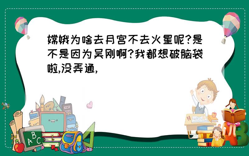 嫦娥为啥去月宫不去火星呢?是不是因为吴刚啊?我都想破脑袋啦,没弄通,