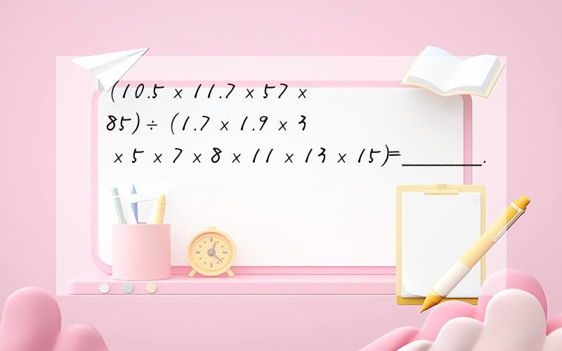 （10.5×11.7×57×85）÷（1.7×1.9×3×5×7×8×11×13×15）=______．