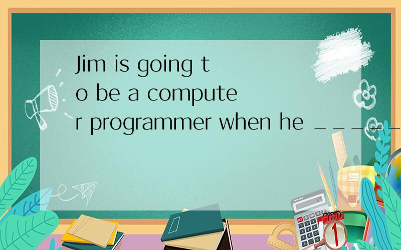 Jim is going to be a computer programmer when he _______.