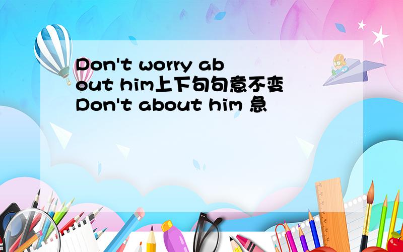 Don't worry about him上下句句意不变Don't about him 急