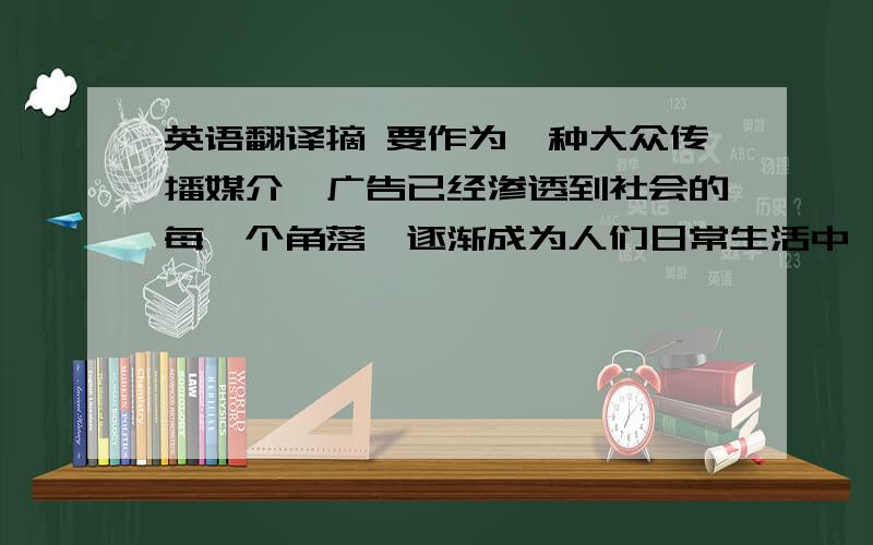 英语翻译摘 要作为一种大众传播媒介,广告已经渗透到社会的每一个角落,逐渐成为人们日常生活中一个密不可分的重要组成部分.广