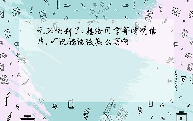 元旦快到了,想给同学寄些明信片,可祝福语该怎么写啊