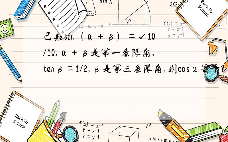 已知sin﹙α﹢β﹚＝√10／10,α﹢β是第一象限角,tanβ＝1／2,β是第三象限角,则cosα等于?