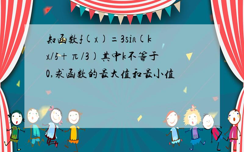 知函数f(x)=3sin(kx/5+π/3)其中k不等于0,求函数的最大值和最小值