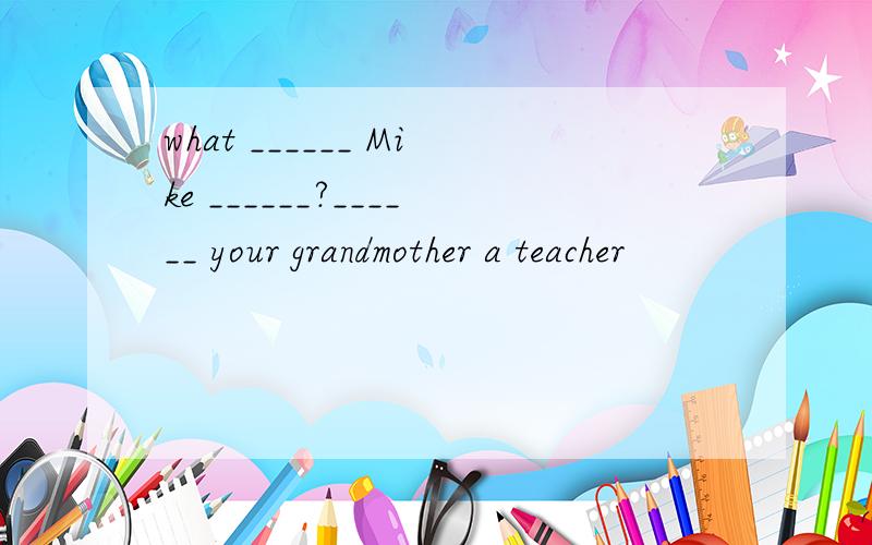 what ______ Mike ______?______ your grandmother a teacher