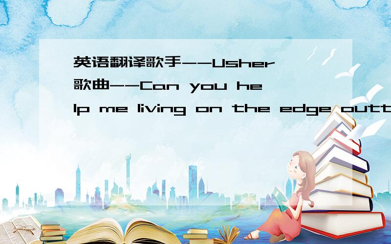 英语翻译歌手--Usher 歌曲--Can you help me living on the edge outta c