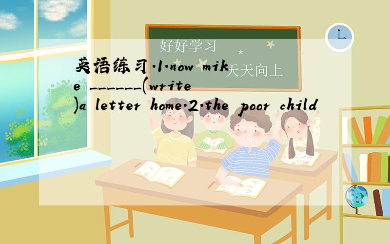 英语练习.1.now mike ______(write)a letter home.2.the poor child