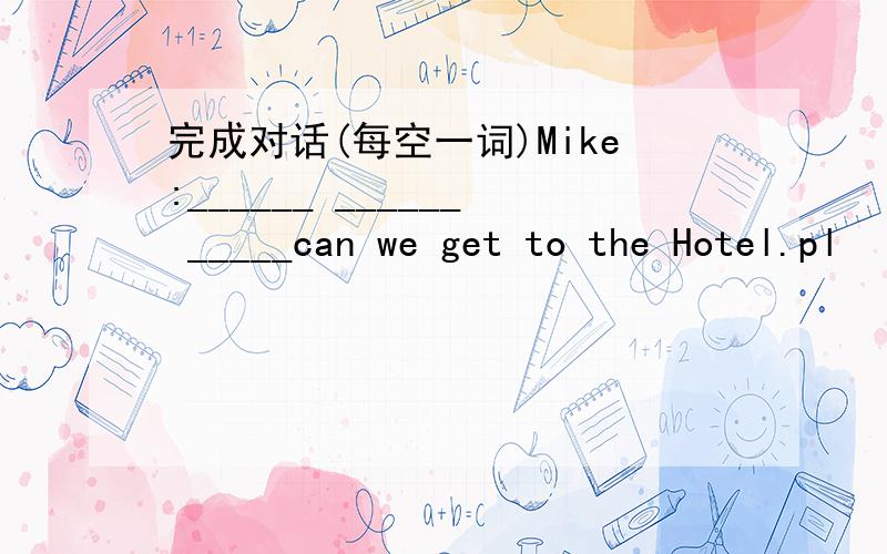 完成对话(每空一词)Mike:______ ______ _____can we get to the Hotel.pl