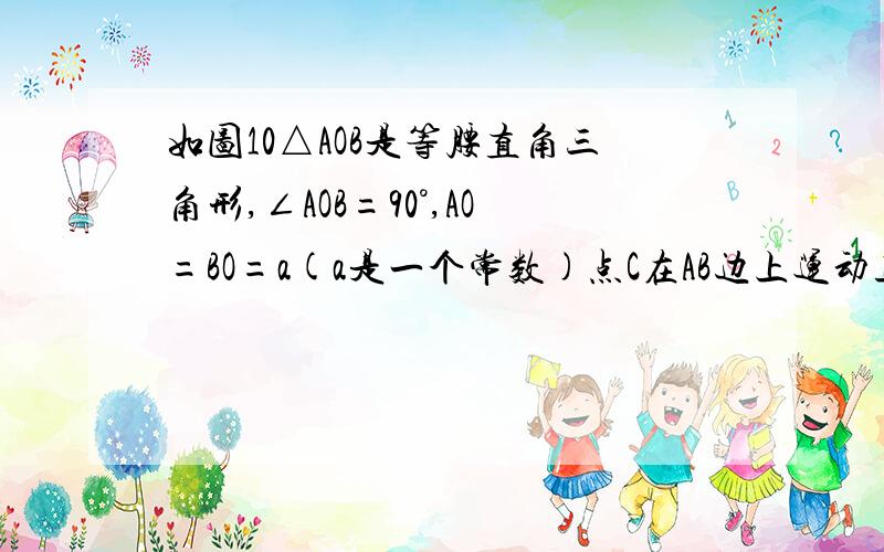 如图10△AOB是等腰直角三角形,∠AOB=90°,AO=BO=a(a是一个常数)点C在AB边上运动且不与A,B重合,过