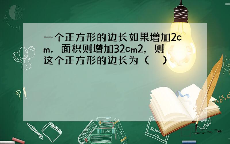 一个正方形的边长如果增加2cm，面积则增加32cm2，则这个正方形的边长为（　　）