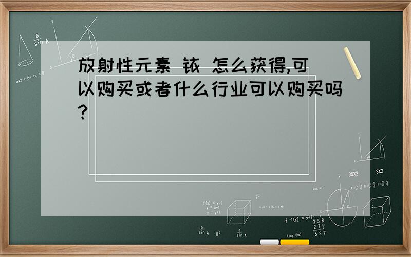 放射性元素 铱 怎么获得,可以购买或者什么行业可以购买吗?