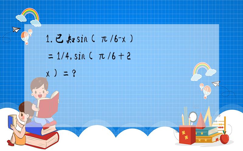 1.已知sin(π/6-x)=1/4,sin(π/6+2x)=?