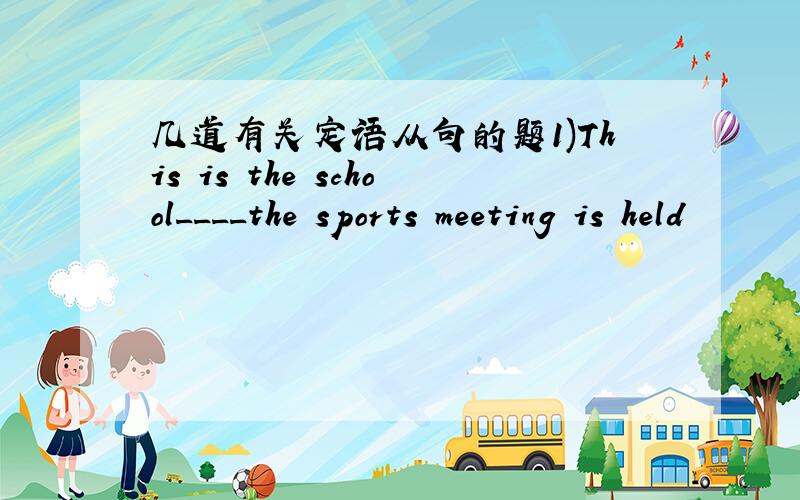 几道有关定语从句的题1)This is the school____the sports meeting is held