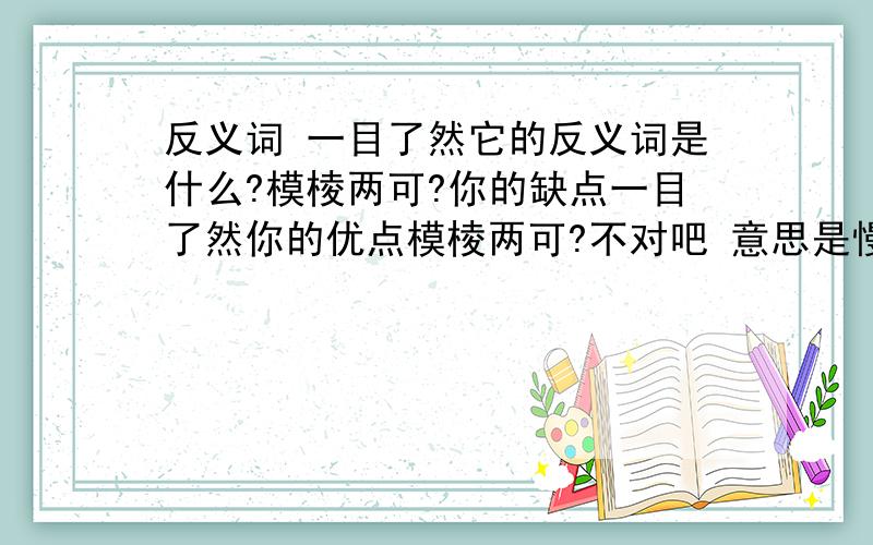 反义词 一目了然它的反义词是什么?模棱两可?你的缺点一目了然你的优点模棱两可?不对吧 意思是慢慢体会 慢慢观察才发现的用