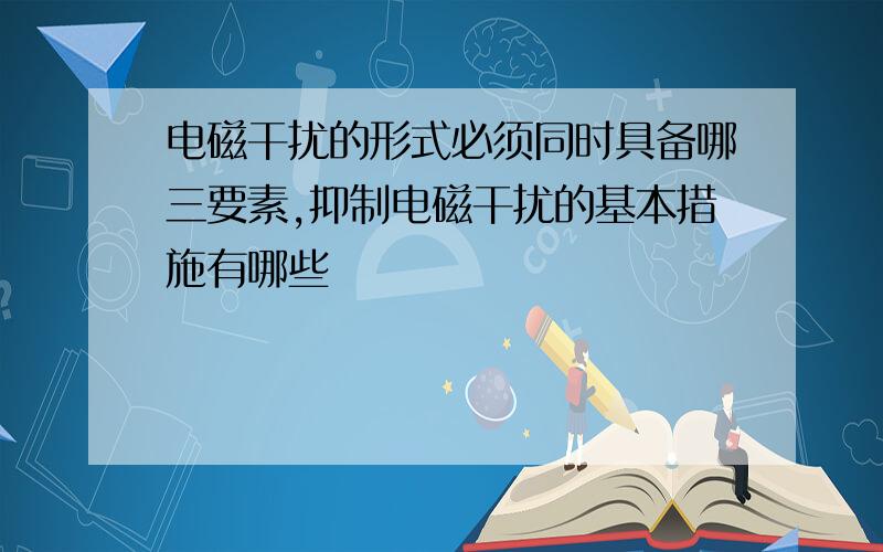 电磁干扰的形式必须同时具备哪三要素,抑制电磁干扰的基本措施有哪些