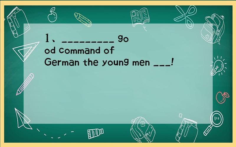 1、_________ good command of German the young men ___!