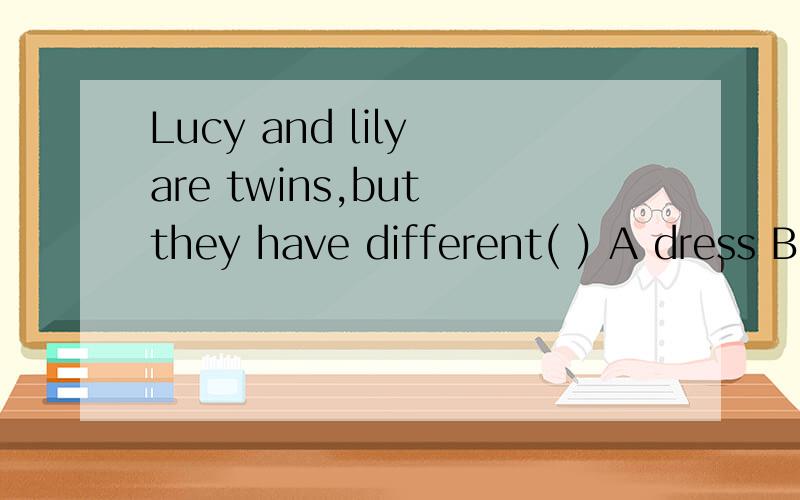 Lucy and lily are twins,but they have different( ) A dress B