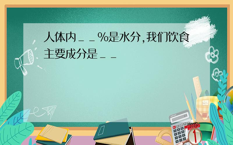 人体内＿＿％是水分,我们饮食主要成分是＿＿