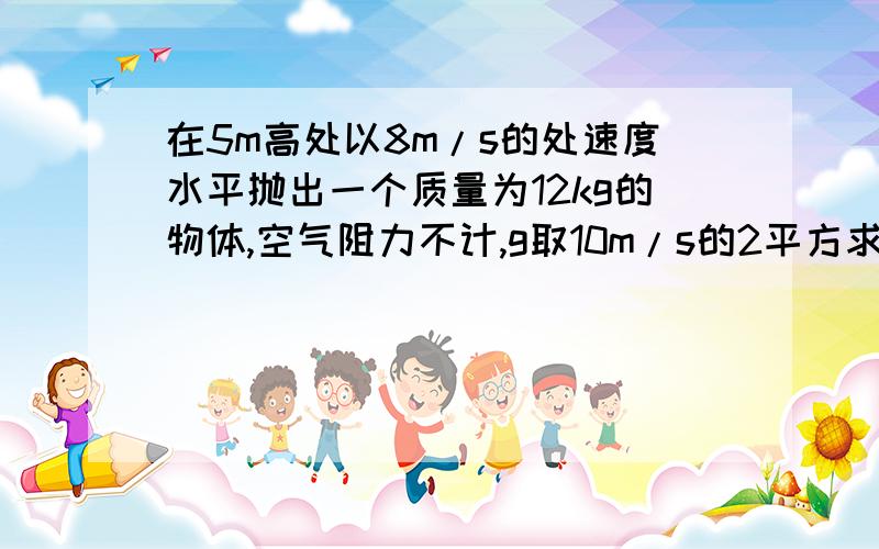 在5m高处以8m/s的处速度水平抛出一个质量为12kg的物体,空气阻力不计,g取10m/s的2平方求