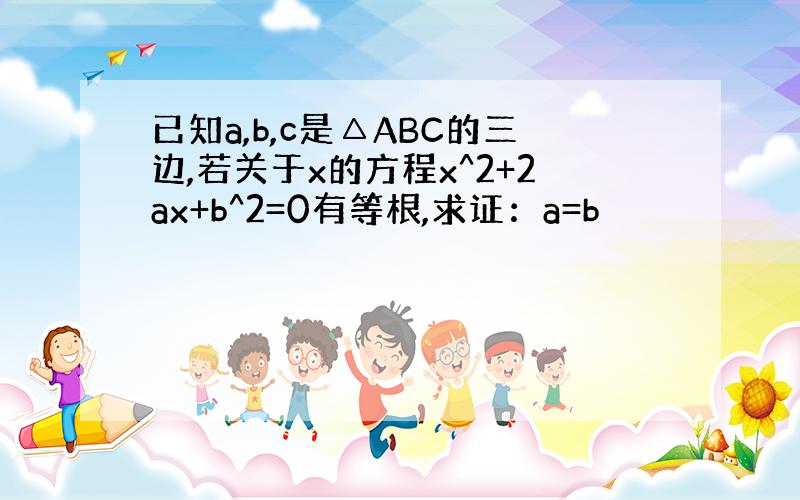 已知a,b,c是△ABC的三边,若关于x的方程x^2+2ax+b^2=0有等根,求证：a=b