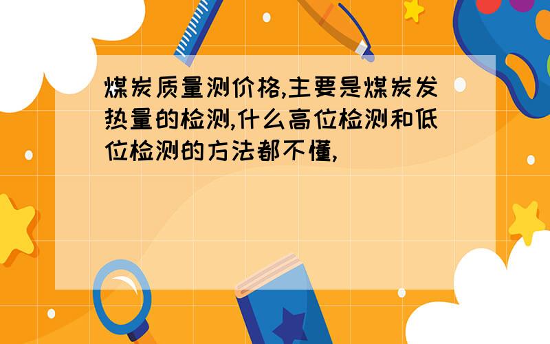 煤炭质量测价格,主要是煤炭发热量的检测,什么高位检测和低位检测的方法都不懂,