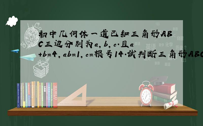 初中几何体一道已知三角形ABC三边分别为a,b,c.且a+b=4,ab=1,c=根号14.试判断三角形ABC形状.