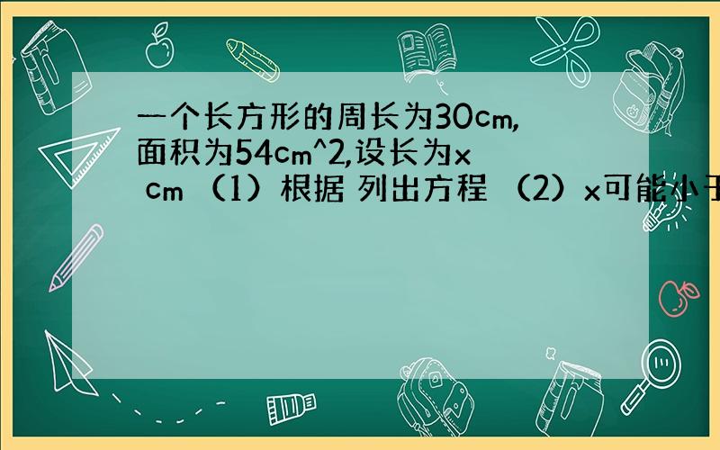 一个长方形的周长为30cm,面积为54cm^2,设长为x cm （1）根据 列出方程 （2）x可能小于7吗?说明