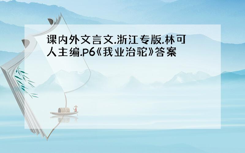 课内外文言文.浙江专版.林可人主编.P6《我业治驼》答案