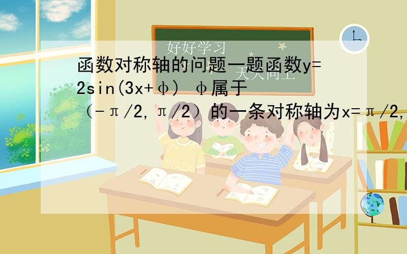 函数对称轴的问题一题函数y=2sin(3x+φ) φ属于（-π/2,π/2）的一条对称轴为x=π/2,则φ=为什么是π/