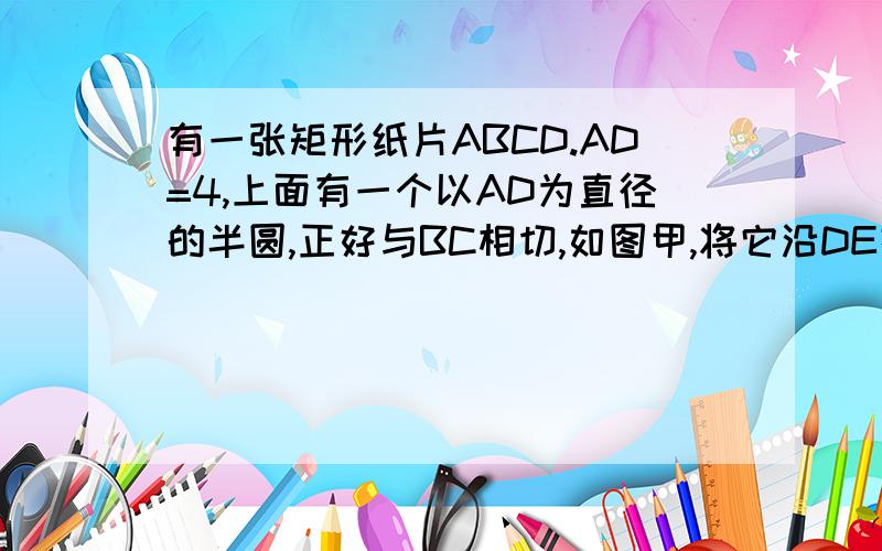 有一张矩形纸片ABCD.AD=4,上面有一个以AD为直径的半圆,正好与BC相切,如图甲,将它沿DE折叠,使点A落在