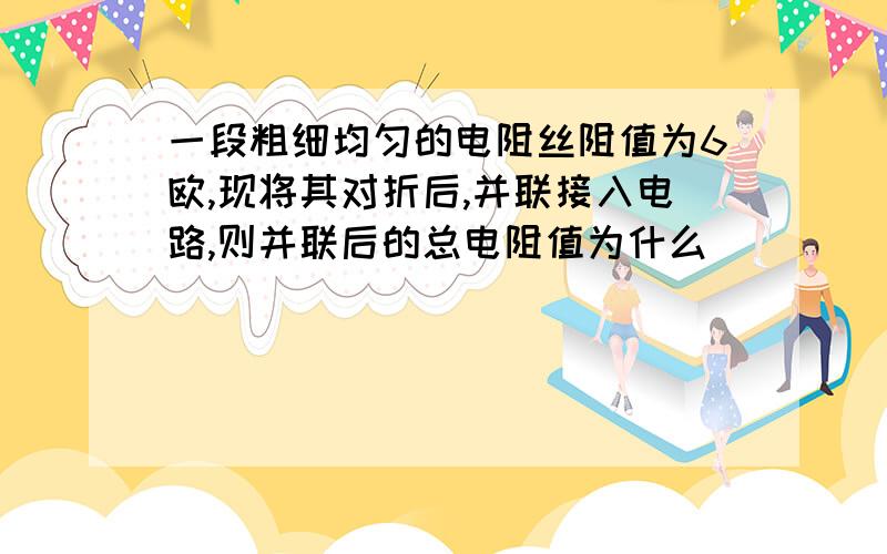 一段粗细均匀的电阻丝阻值为6欧,现将其对折后,并联接入电路,则并联后的总电阻值为什么