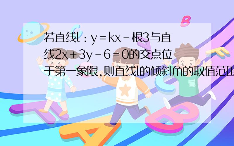 若直线l：y＝kx－根3与直线2x＋3y－6＝0的交点位于第一象限,则直线l的倾斜角的取值范围是