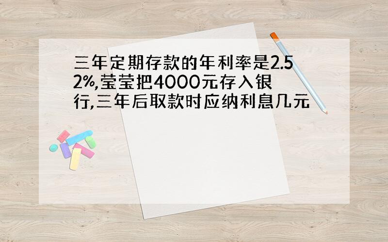 三年定期存款的年利率是2.52%,莹莹把4000元存入银行,三年后取款时应纳利息几元