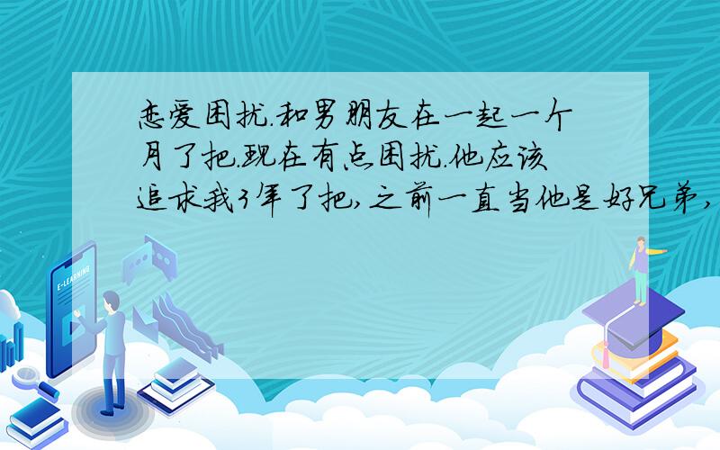 恋爱困扰.和男朋友在一起一个月了把.现在有点困扰.他应该追求我3年了把,之前一直当他是好兄弟,有过失恋和他讲难过和他讲.