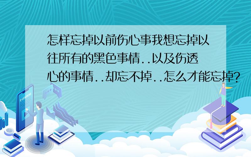 怎样忘掉以前伤心事我想忘掉以往所有的黑色事情..以及伤透心的事情..却忘不掉..怎么才能忘掉?