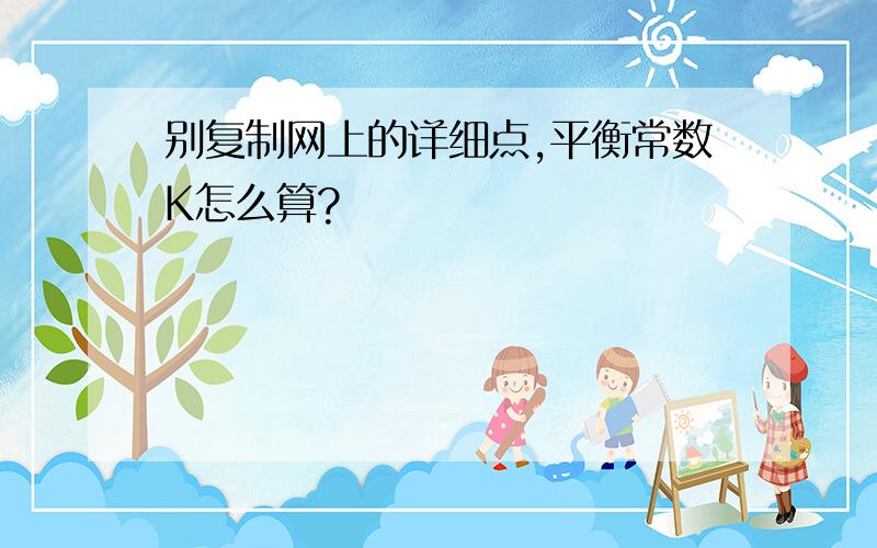 别复制网上的详细点,平衡常数K怎么算?